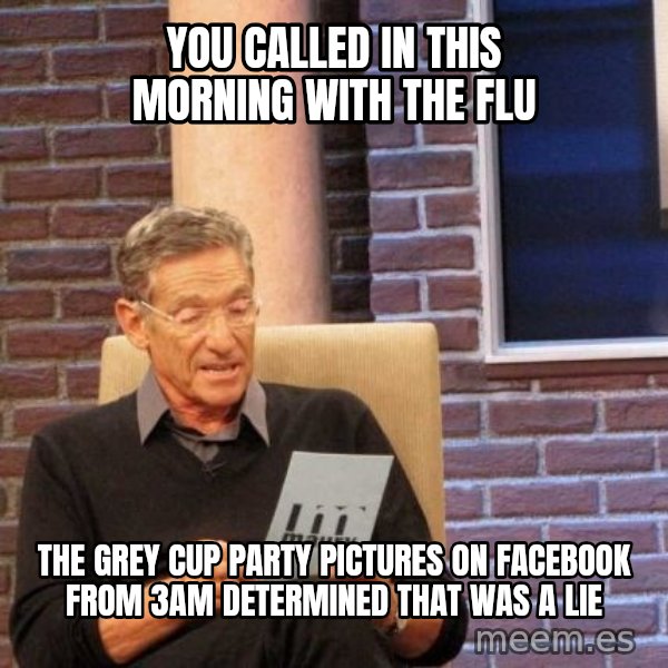 Maury Lie Detector meme: you called in this morning with the flu / the grey cup party pictures on facebook from 3am determined that was a lie