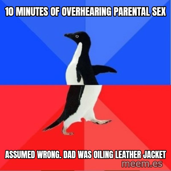 Socially Awkward to Awesome Penguin meme: 10 minutes of overhearing parental sex / assumed wrong. dad was oiling leather jacket