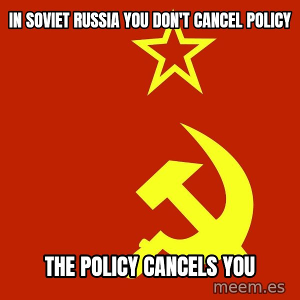 In Soviet Russia meme: IN SOVIET RUSSIA YOU DON'T CANCEL POLICY / THE POLICY CANCELS YOU