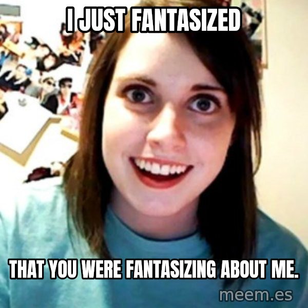 Overly Obsessed Girlfriend meme: i just fantasized / that you were fantasizing about me.