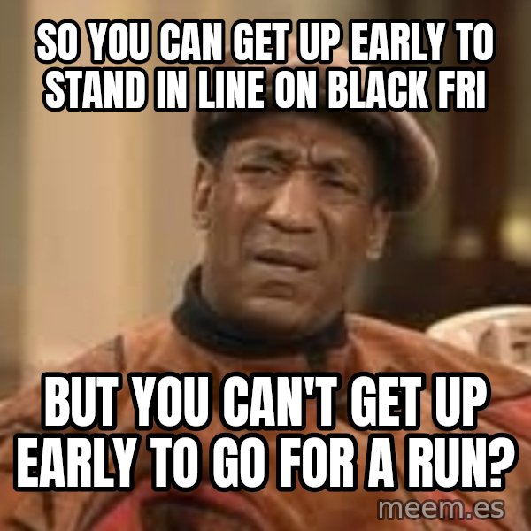 Confused Bill Cosby  meme: So you can get up early to stand in line on black fri / but you can't get up early to go for a run?