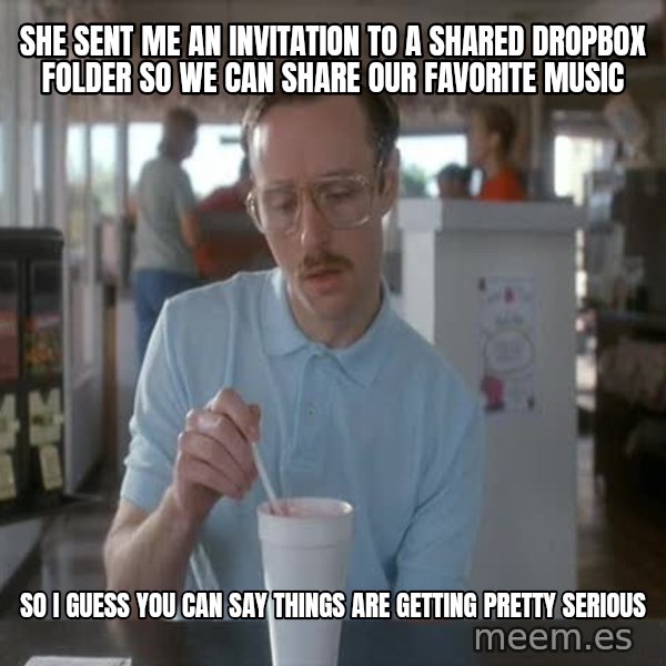 so i guess you could say things are getting pretty serious meme: she sent me an invitation to a shared dropbox folder so we can share our favorite music / so i guess you can say things are getting pretty serious