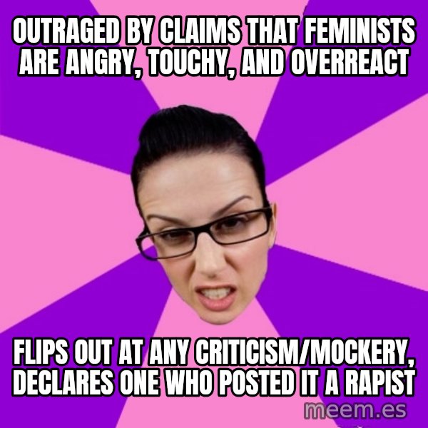Privilege Denying Feminist meme: outraged by claims that feminists are angry, touchy, and overreact / flips out at any criticism/mockery, declares one who posted it a rapist