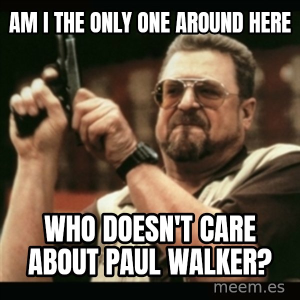 am i the only one around here meme: Am I the only one around here / who doesn't care About paul walker?
