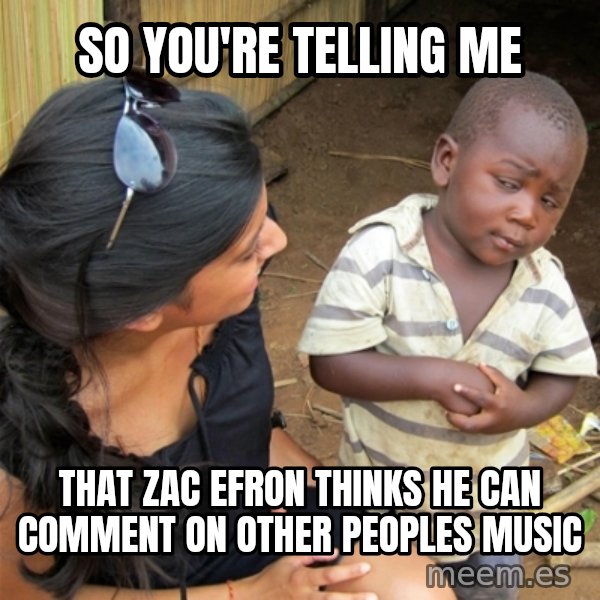 So You're Telling me meme: SO you're telling me / that zac efron thinks he can COMMENT on other peoples music