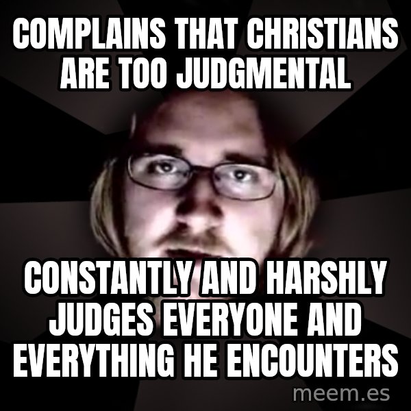 typical atheist meme: complains that christians are too judgmental / constantly and harshly judges everyone and everything he encounters