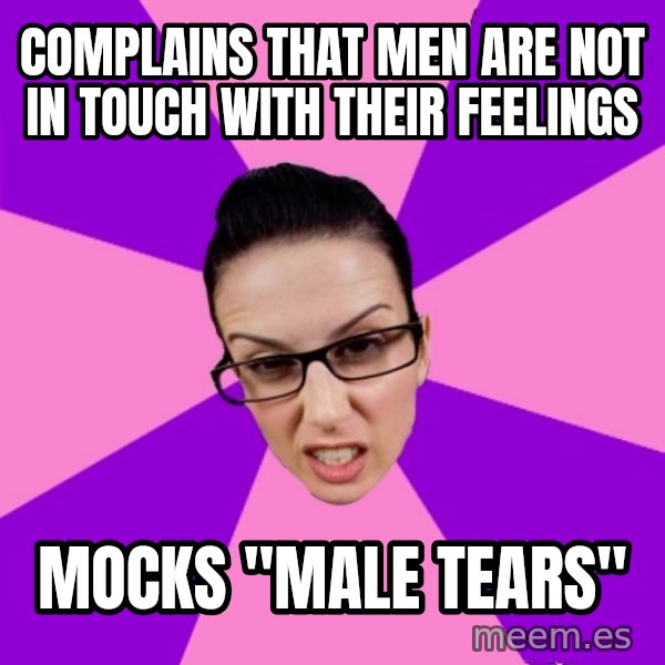 Privilege Denying Feminist meme: complains that Men are not in touch with their feelings / mocks "Male tears"
