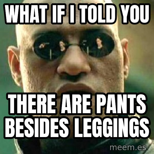 What if I told you / Matrix Morpheus meme: WHAT IF I TOLD YOU / THERE ARE PANTS BESIDES LEGGINGS