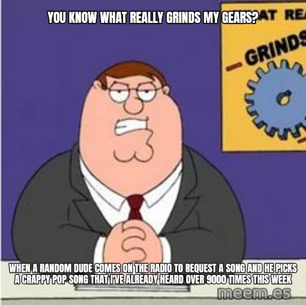 Grinds My Gears Peter Griffin meme: You know what really grinds my gears? / When a random dude comes on the radio to request a song and he picks a crappy pop song that I've already heard over 9000 times this week