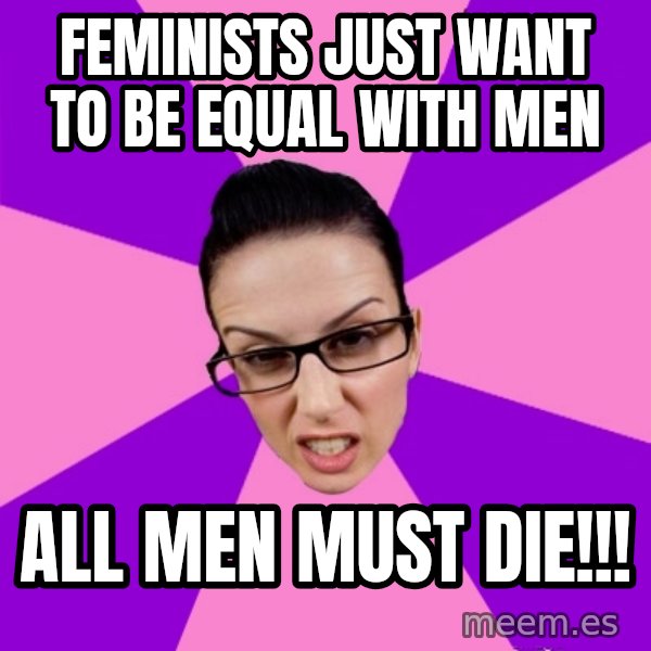 Privilege Denying Feminist meme: Feminists just want to be equal with men / all men must die!!!