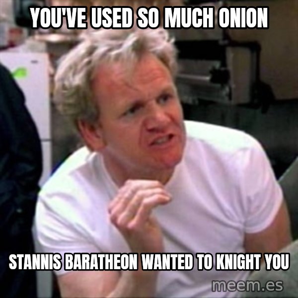 Gordon Ramsay meme: You've used so much onion / Stannis Baratheon wanted to knight you