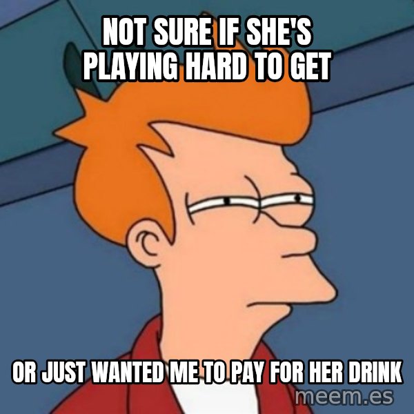 Not sure if troll meme: not sure if she's playing hard to get / or just wanted me to pay for her drink