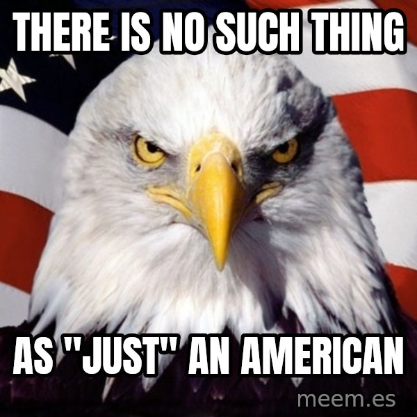 American Pride Eagle meme: there is no such thing / as "just" an american