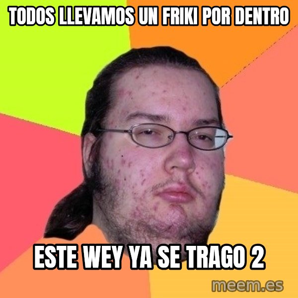 gordo granudo meme: TODOS LLEVAMOS UN FRIKI POR DENTRO / ESTE WEY YA SE TRAGO 2
