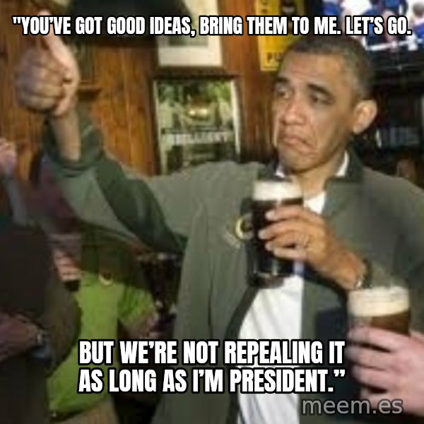 obama beer meme: "You’ve got good ideas, BRING THEM TO ME. LET’S GO. / But we’re not repealing it as long as I’m president.”