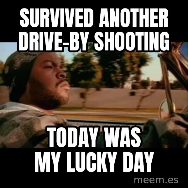 Ice Cube- Today was a Good day meme: survived another drive-by shooting / today was my lucky day