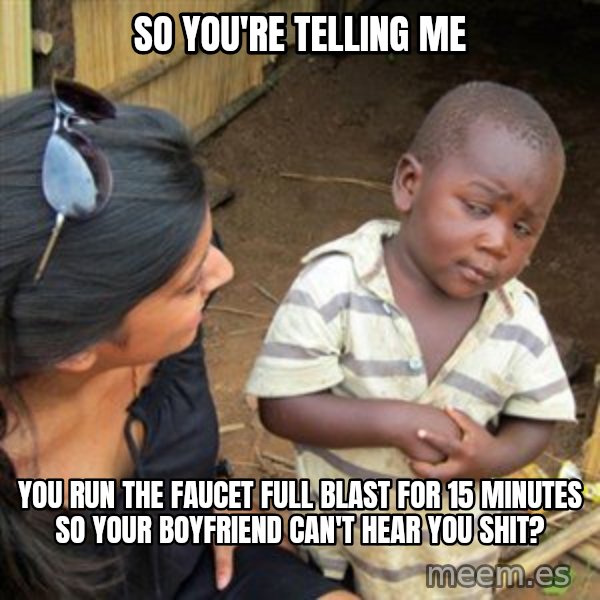 Skeptical 3rd World Kid meme: So you're telling me / YOu run the faucet full blast for 15 minutes so your boyfriend can't hear you shit?
