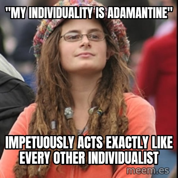 College Liberal meme: "My individuality is adamantine" / Impetuously acts exactly like every other individualist