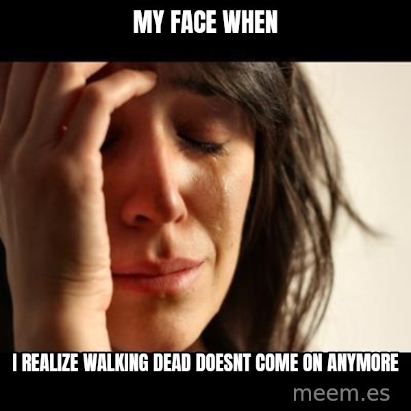 crying girl sad meme: my face when / i  realize walking dead doesnt come on anymore