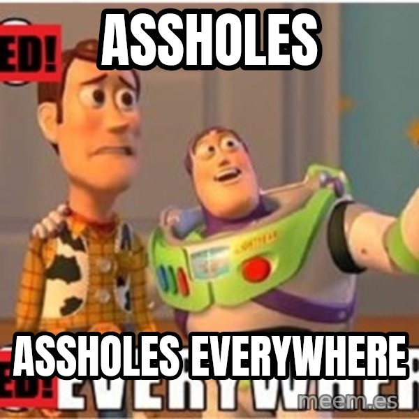 X, X Everywhere  meme: assholes / assholes everywhere