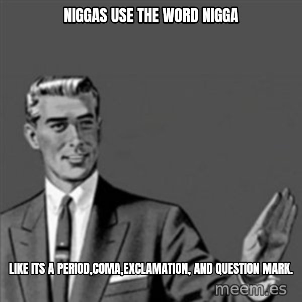 Correction Guy meme: Niggas use the word nigga / LIKE ITS A PERIOD,COMA,EXCLAMATION, AND QUESTION MARK.
