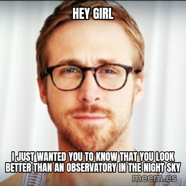 Ryan Gosling Hey Girl 3 meme: Hey Girl / I just wanted you to know that you look better than an Observatory in the night sky