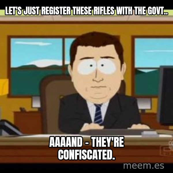 south park aand it's gone meme: Let's just register these rifles with the govt.. / Aaaand - they're confiscated.