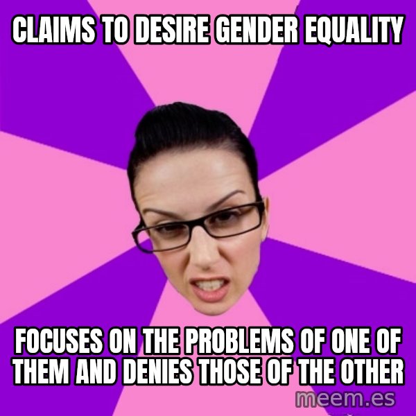 Privilege Denying Feminist meme: claims to desire gender equality / focuses on the problems of one of them and denies those of the other