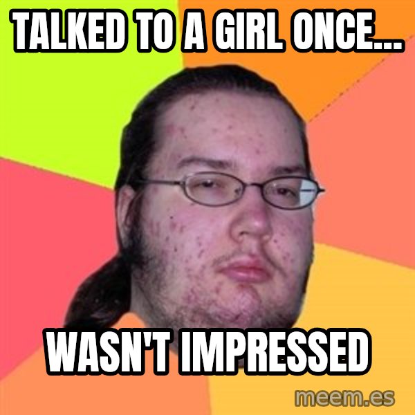 Butthurt Dweller meme: talked to a girl once... / wasn't impressed