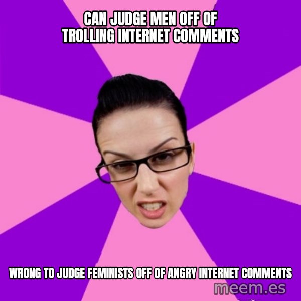 Privilege Denying Feminist meme: can judge men off of trolling internet comments / wrong to judge feminists off of angry internet comments