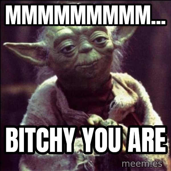 Advice Yoda Gives meme: mmmmmmmmm... / Bitchy you are