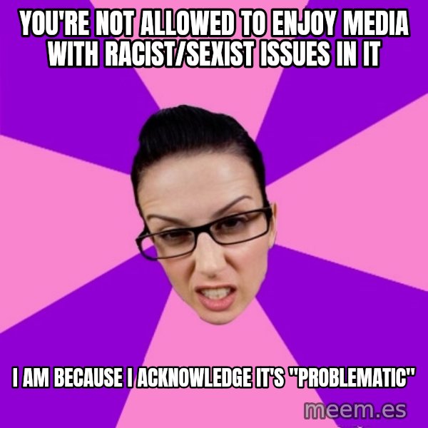 Privilege Denying Feminist meme: you're not allowed to enjoy media with racist/sexist issues in it / I am because I acknowledge it's "problematic"