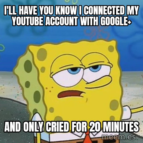 I'll have you know Spongebob meme: I'll have you know i connected my youtube account with google+ / and only cried for 20 minutes