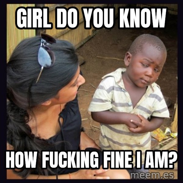 Skeptical third-world kid meme: Girl do You Know / How Fucking Fine I Am?
