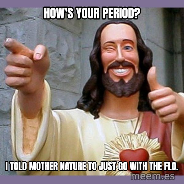 buddy jesus meme: How's your period? / I Told mother nature to just go with the flo.
