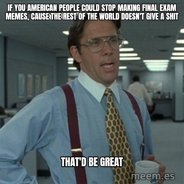 Bill Lumbergh meme: If you american people could stop making final exam memes, cause the rest of the world doesn't give a shit / that'd be great