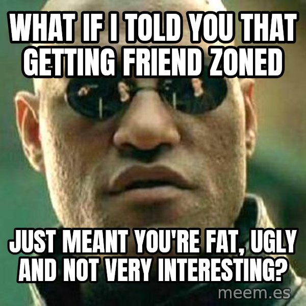 What if I told you / Matrix Morpheus meme: what if i told you that getting friend zoned / just meant you're fat, ugly and not very interesting?