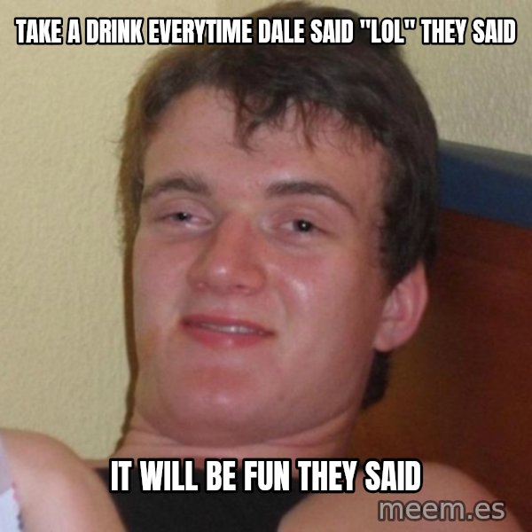 high/drunk guy meme: TAKE A DRINK EVERYTIME DALE SAID "lol" they said / it will be fun they said