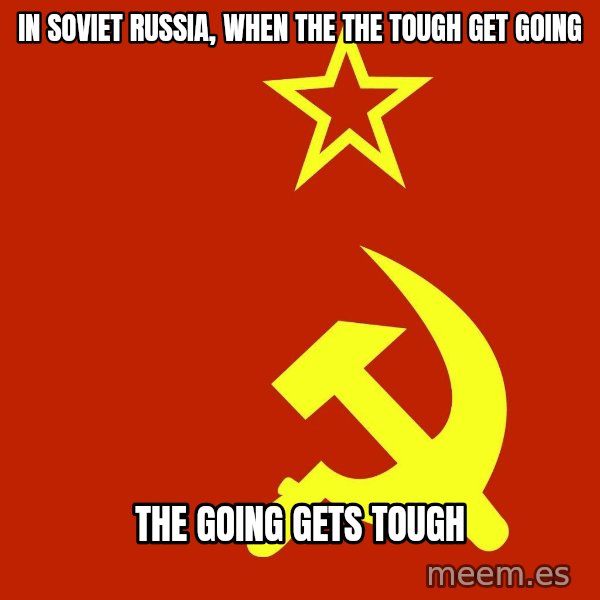 In Soviet Russia meme: in soviet russia, when the the tough get going / the going gets tough