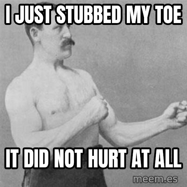 overly manlyman meme: I just stubbed my toe / it did not hurt at all