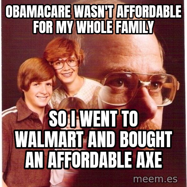 Vengeance Dad meme: Obamacare wasn't affordable for my whole family / so I went to walmart and bought an affordable axe