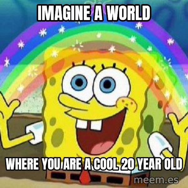 Imagination meme: Imagine a world / where you are a cool 20 year old