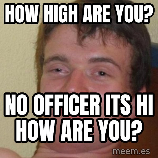 Really Stoned Guy meme: how high are you? / no officer its hi how are you?