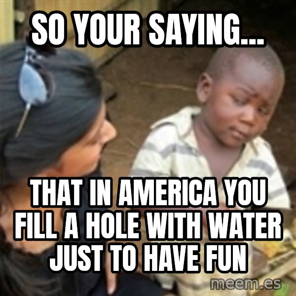 Skeptical 3rd World Kid meme: So your saying... / That in America you fill a hole with water just to have fun