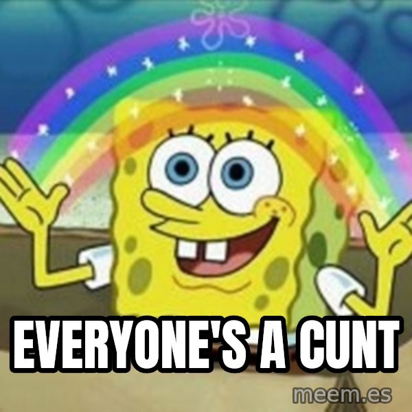 Spongebob meme: Everyone's a cunt