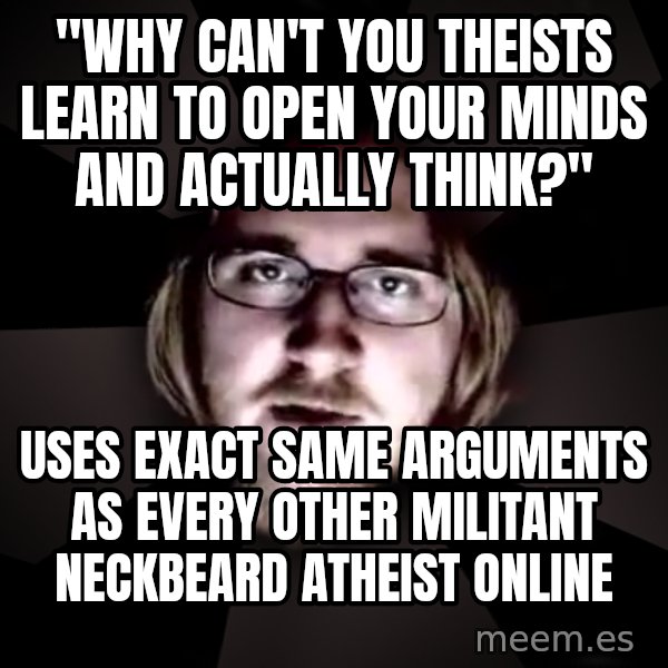 typical atheist meme: "Why can't you theists learn to open your minds and actually think?" / Uses exact same arguments as every other militant neckbeard atheist online