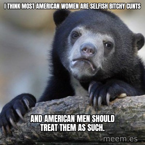 Confession Bear meme: i think most american women are selfish bitchy cunts / and american men should treat them as such.