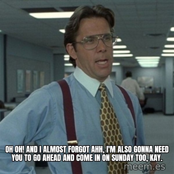 Bill Lumbergh meme: oh oh! and I almost forgot ahh, I'm also gonna need you to go ahead and come in on Sunday too, kay.