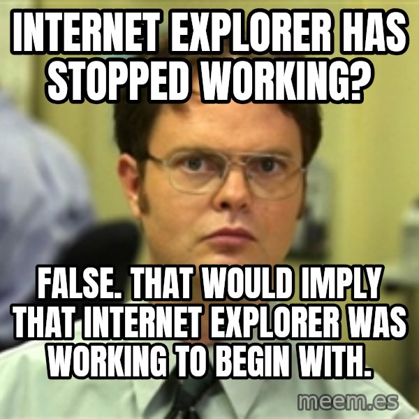 Dwight Schrute meme: internet explorer has stopped working? / false. that would imply that internet explorer was working to begin with.