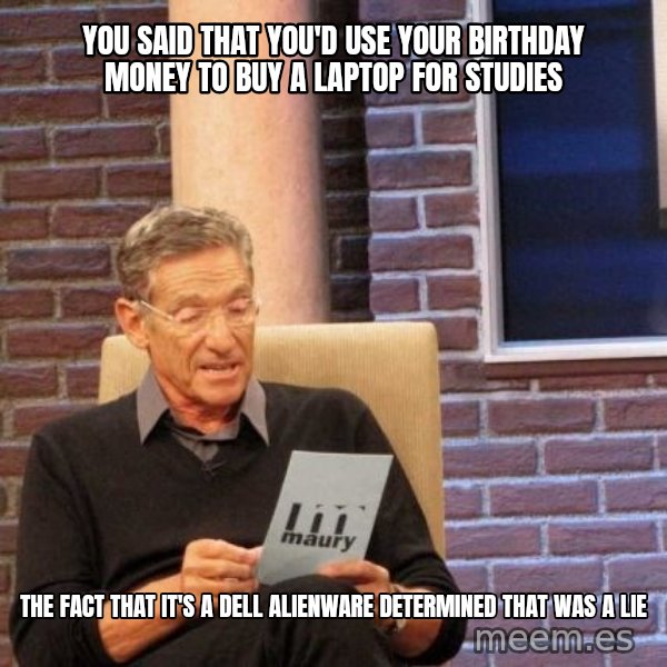 Maury Lie Detector meme: YOU SAID THAT YOU'D USE YOUR BIRTHDAY MONEY TO BUY A LAPTOP FOR STUDIES / THE FACT THAT IT'S A DELL ALIENWARE DETERMINED THAT WAS A LIE